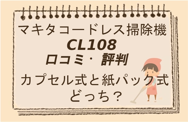 マキタコードレス掃除機CL108の口コミ・評判！カプセル式と紙パック式の違いを解説 | おそうじルーム